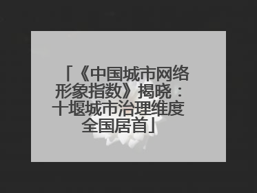 《中国城市网络形象指数》揭晓：十堰城市治理维度全国居首