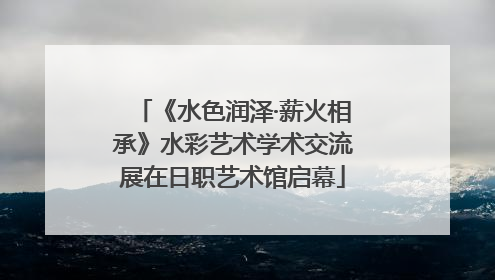 《水色润泽·薪火相承》水彩艺术学术交流展在日职艺术馆启幕