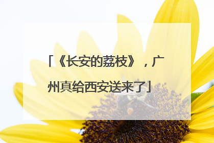 《长安的荔枝》，广州真给西安送来了
