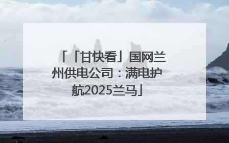 「甘快看」国网兰州供电公司：满电护航2025兰马