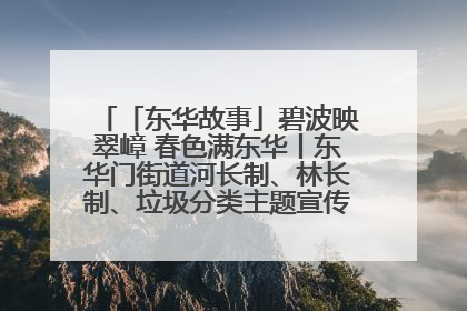 「东华故事」碧波映翠嶂 春色满东华丨东华门街道河长制、林长制、垃圾分类主题宣传如火如荼中