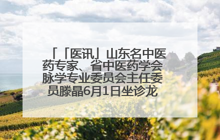 「医讯」山东名中医药专家、省中医药学会脉学专业委员会主任委员滕晶6月1日坐诊龙口市中医医院