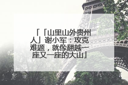 「山里山外贵州人」谢小军：攻克难题，就像翻越一座又一座的大山
