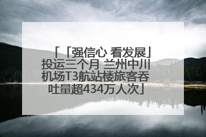 「强信心 看发展」投运三个月 兰州中川机场T3航站楼旅客吞吐量超434万人次
