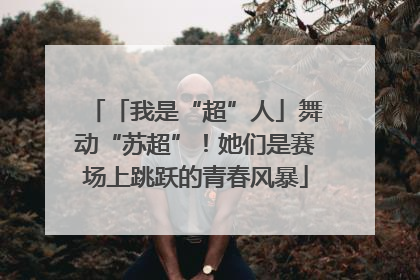 「我是“超”人」舞动“苏超”！她们是赛场上跳跃的青春风暴