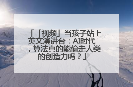 「视频」当孩子站上英文演讲台：AI时代，算法真的能偷走人类的创造力吗？