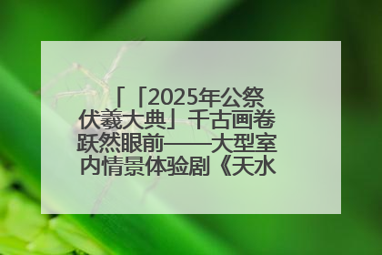 「2025年公祭伏羲大典」千古画卷跃然眼前——大型室内情景体验剧《天水千古秀》演出侧记