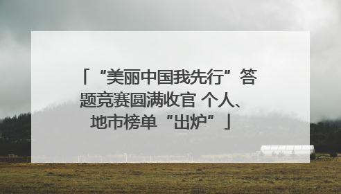 “美丽中国我先行”答题竞赛圆满收官 个人、地市榜单“出炉”