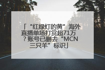 “红绿灯的黄”海外直播单场打赏超71万？账号已删去“MCN三只羊”标识