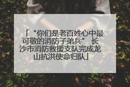 “你们是老百姓心中最可敬的消防子弟兵” 长沙市消防救援支队完成龙山抗洪使命归队