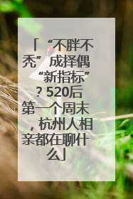 “不胖不秃”成择偶“新指标”？520后第一个周末，杭州人相亲都在聊什么