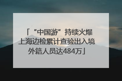 “中国游”持续火爆 上海边检累计查验出入境外籍人员达484万