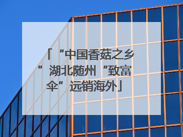 “中国香菇之乡”湖北随州“致富伞”远销海外