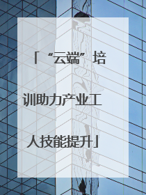 “云端”培训助力产业工人技能提升