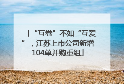 “互卷”不如“互爱”，江苏上市公司新增104单并购重组