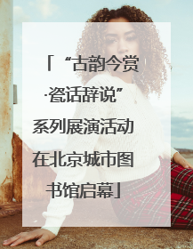 “古韵今赏·瓷话辞说”系列展演活动在北京城市图书馆启幕