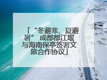 “冬避寒、夏避暑” 成都都江堰与海南保亭签署文旅合作协议