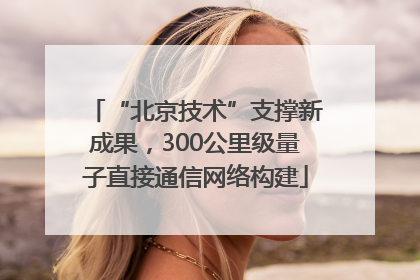 “北京技术”支撑新成果，300公里级量子直接通信网络构建