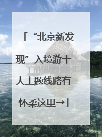 “北京新发现”入境游十大主题线路有怀柔这里→