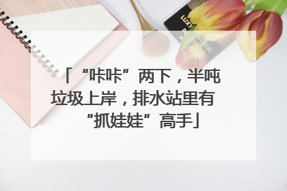 “咔咔”两下，半吨垃圾上岸，排水站里有“抓娃娃”高手