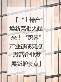 “土特产”焕新亮相火起来！“跨界”产业链成亮点 激活企业发展新增长点