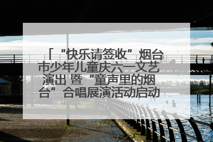 “快乐请签收”烟台市少年儿童庆六一文艺演出 暨“童声里的烟台”合唱展演活动启动仪式圆满落幕