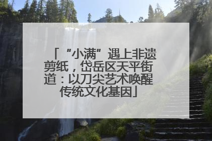 “小满”遇上非遗剪纸，岱岳区天平街道：以刀尖艺术唤醒传统文化基因