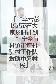 “幸亏彭书记带着大家及时赶到！”宁乡黄材镇崔坪村驻村工作队救助中暑村民