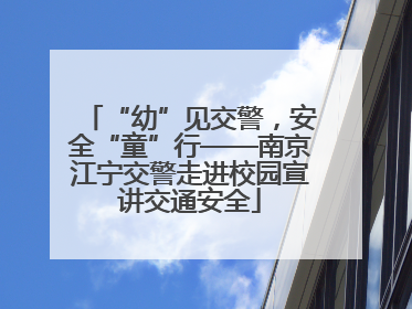 “幼”见交警，安全“童”行——南京江宁交警走进校园宣讲交通安全