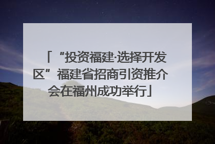 “投资福建·选择开发区”福建省招商引资推介会在福州成功举行