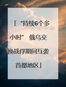 “持续6个多小时” 俄乌交换战俘期间互袭首都地区