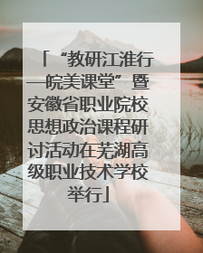 “教研江淮行—皖美课堂”暨安徽省职业院校思想政治课程研讨活动在芜湖高级职业技术学校举行