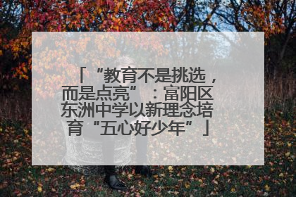 “教育不是挑选，而是点亮”：富阳区东洲中学以新理念培育“五心好少年”