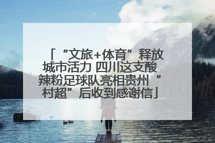 “文旅+体育”释放城市活力 四川这支酸辣粉足球队亮相贵州“村超”后收到感谢信