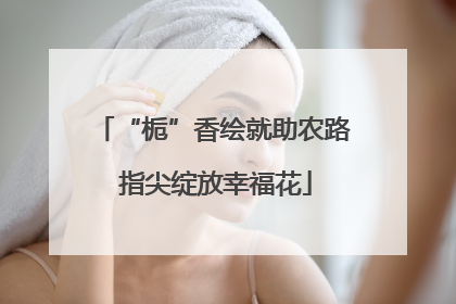 “栀”香绘就助农路 指尖绽放幸福花
