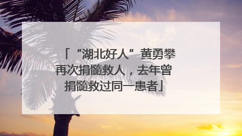 “湖北好人”黄勇攀再次捐髓救人，去年曾捐髓救过同一患者