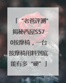 “老爸评测”揭秘西屋S570按摩椅，一台按摩椅用料到底能有多“硬”