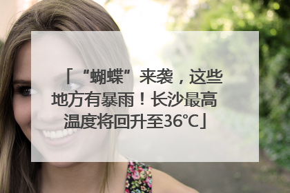 “蝴蝶”来袭，这些地方有暴雨！长沙最高温度将回升至36℃