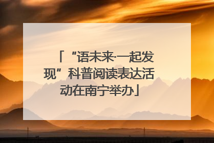 “语未来·一起发现”科普阅读表达活动在南宁举办