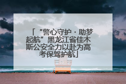 “警心守护・助梦起航”黑龙江省佳木斯公安全力以赴为高考保驾护航