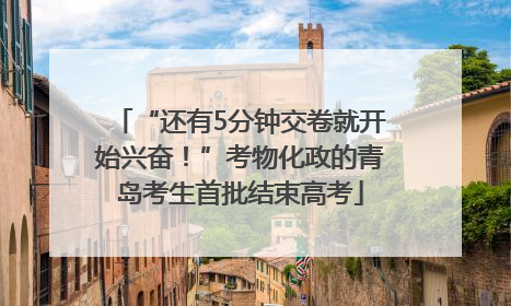 “还有5分钟交卷就开始兴奋！”考物化政的青岛考生首批结束高考