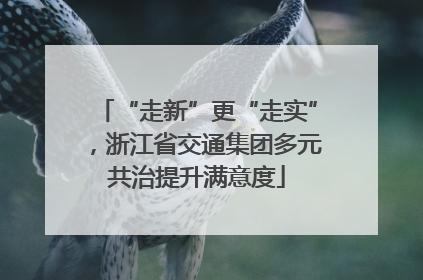 “走新”更“走实”，浙江省交通集团多元共治提升满意度