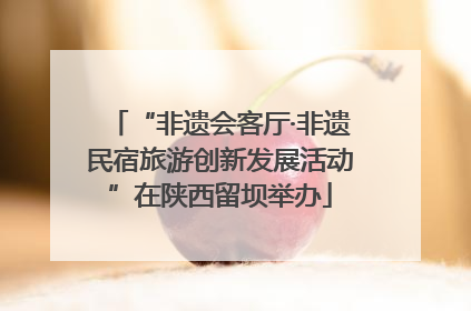 “非遗会客厅·非遗民宿旅游创新发展活动”在陕西留坝举办
