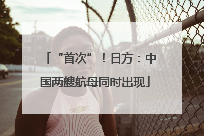 “首次”！日方：中国两艘航母同时出现