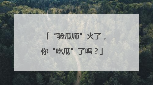“验瓜师”火了，你“吃瓜”了吗？