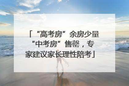 “高考房”余房少量 “中考房”售罄，专家建议家长理性陪考