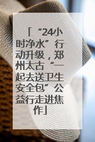“24小时净水”行动升级，郑州太古“一起去送卫生安全包”公益行走进焦作