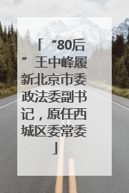“80后”王中峰履新北京市委政法委副书记，原任西城区委常委