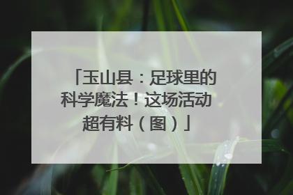 玉山县：足球里的科学魔法！这场活动超有料（图）