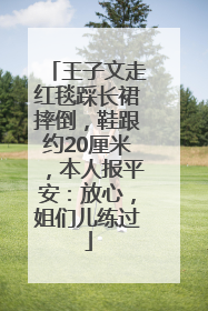 王子文走红毯踩长裙摔倒，鞋跟约20厘米，本人报平安：放心，姐们儿练过